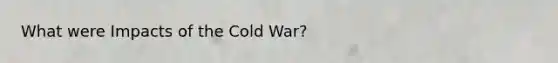 What were Impacts of the Cold War?