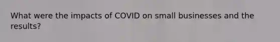 What were the impacts of COVID on small businesses and the results?