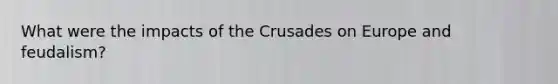 What were the impacts of the Crusades on Europe and feudalism?