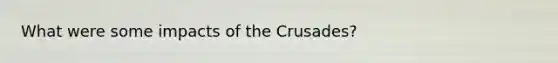 What were some impacts of the Crusades?