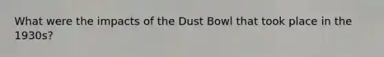 What were the impacts of the Dust Bowl that took place in the 1930s?