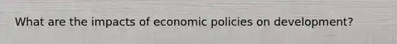 What are the impacts of economic policies on development?