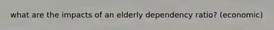 what are the impacts of an elderly dependency ratio? (economic)