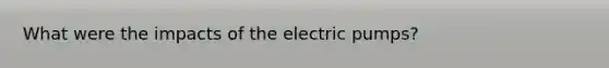 What were the impacts of the electric pumps?