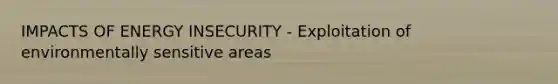 IMPACTS OF ENERGY INSECURITY - Exploitation of environmentally sensitive areas