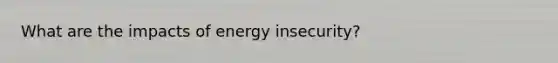 What are the impacts of energy insecurity?