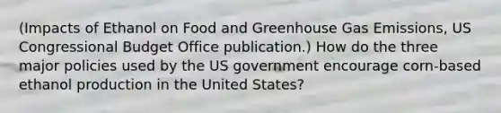 (Impacts of Ethanol on Food and Greenhouse Gas Emissions, US Congressional Budget Office publication.) How do the three major policies used by the US government encourage corn-based ethanol production in the United States?