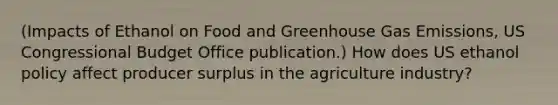 (Impacts of Ethanol on Food and Greenhouse Gas Emissions, US Congressional Budget Office publication.) How does US ethanol policy affect producer surplus in the agriculture industry?