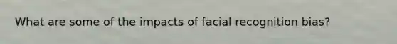 What are some of the impacts of facial recognition bias?