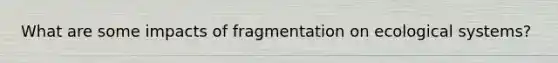 What are some impacts of fragmentation on ecological systems?