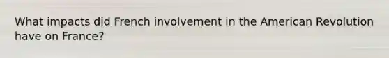 What impacts did French involvement in the American Revolution have on France?