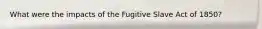 What were the impacts of the Fugitive Slave Act of 1850?