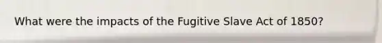 What were the impacts of the Fugitive Slave Act of 1850?