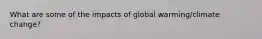 What are some of the impacts of global warming/climate change?