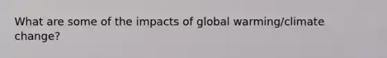 What are some of the impacts of global warming/climate change?