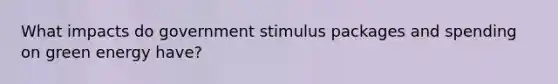 What impacts do government stimulus packages and spending on green energy have?