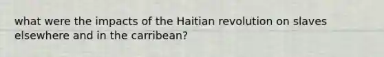 what were the impacts of the Haitian revolution on slaves elsewhere and in the carribean?