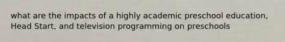 what are the impacts of a highly academic preschool education, Head Start, and television programming on preschools