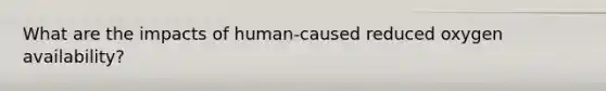What are the impacts of human-caused reduced oxygen availability?