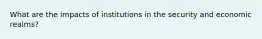 What are the impacts of institutions in the security and economic realms?