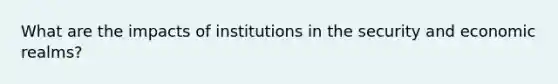 What are the impacts of institutions in the security and economic realms?