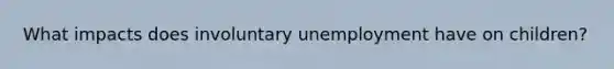 What impacts does involuntary unemployment have on children?