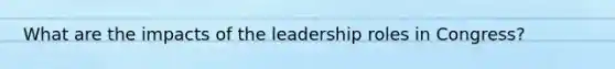 What are the impacts of the leadership roles in Congress?