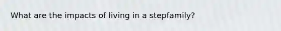 What are the impacts of living in a stepfamily?