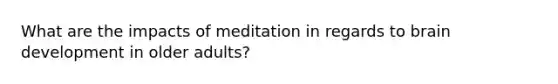 What are the impacts of meditation in regards to brain development in older adults?