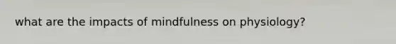 what are the impacts of mindfulness on physiology?