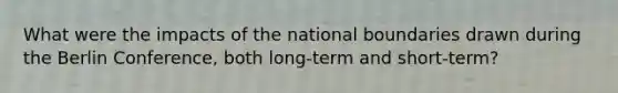 What were the impacts of the national boundaries drawn during the Berlin Conference, both long-term and short-term?