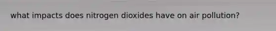 what impacts does nitrogen dioxides have on air pollution?