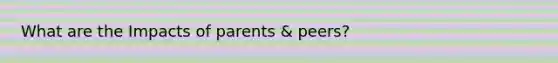 What are the Impacts of parents & peers?