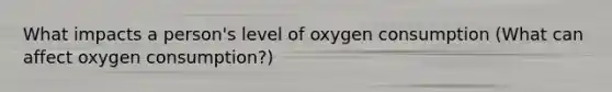 What impacts a person's level of oxygen consumption (What can affect oxygen consumption?)