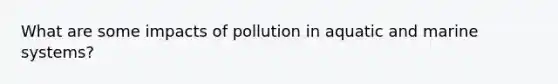 What are some impacts of pollution in aquatic and marine systems?