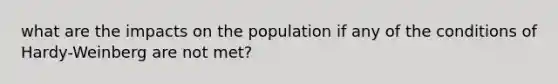 what are the impacts on the population if any of the conditions of Hardy-Weinberg are not met?