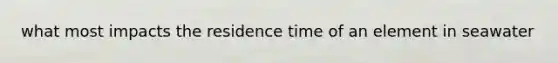 what most impacts the residence time of an element in seawater