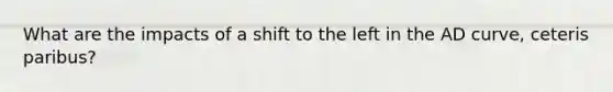 What are the impacts of a shift to the left in the AD curve, ceteris paribus?