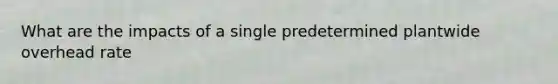 What are the impacts of a single predetermined plantwide overhead rate