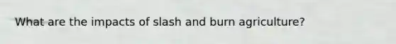 What are the impacts of slash and burn agriculture?