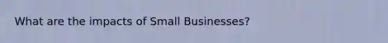 What are the impacts of Small Businesses?