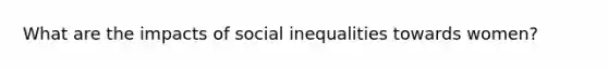 What are the impacts of social inequalities towards women?