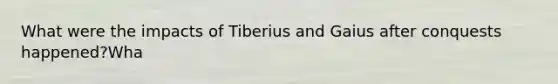 What were the impacts of Tiberius and Gaius after conquests happened?Wha