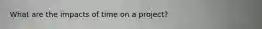 What are the impacts of time on a project?
