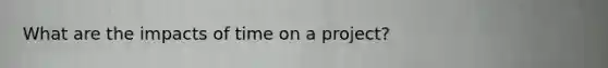 What are the impacts of time on a project?