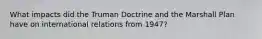 What impacts did the Truman Doctrine and the Marshall Plan have on international relations from 1947?