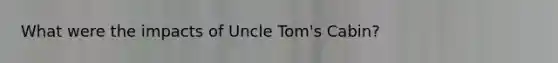 What were the impacts of Uncle Tom's Cabin?