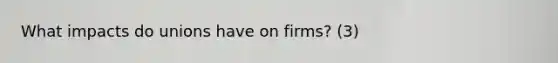 What impacts do unions have on firms? (3)