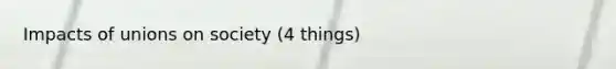 Impacts of unions on society (4 things)