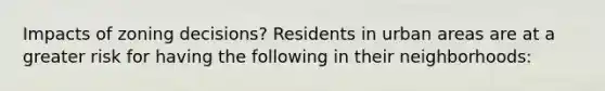 Impacts of zoning decisions? Residents in urban areas are at a greater risk for having the following in their neighborhoods: